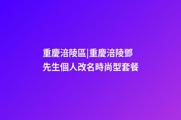 重慶涪陵區|重慶涪陵鄧先生個人改名時尚型套餐-第1張-公司起名-玄機派